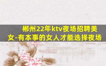 郴州22年ktv夜场招聘美女-有本事的女人才能选择夜场
